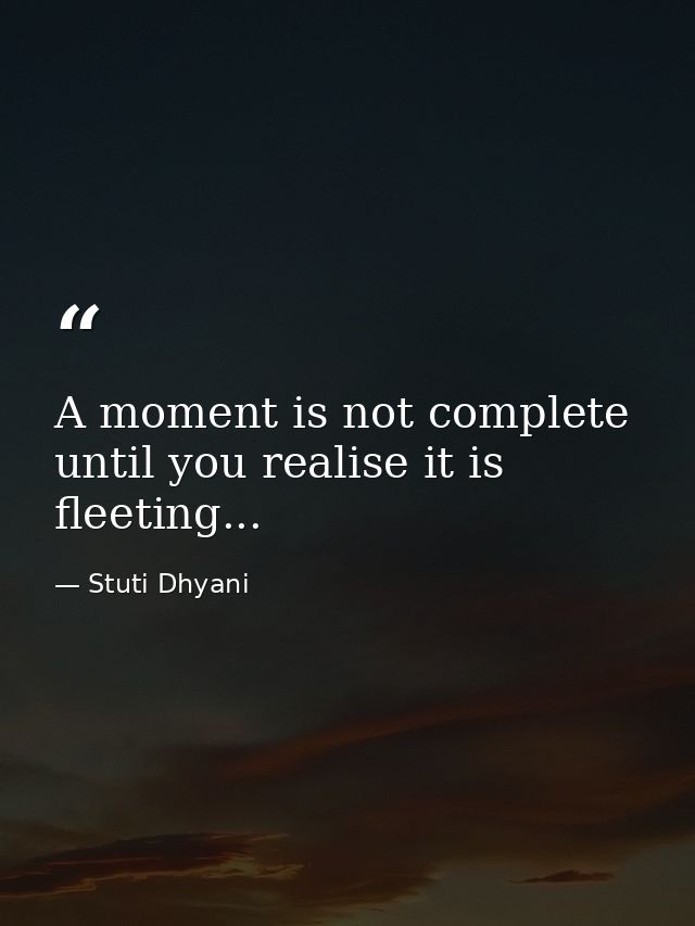 A moment is not complete until you realise it is fleeting... — Stuti Dhyani