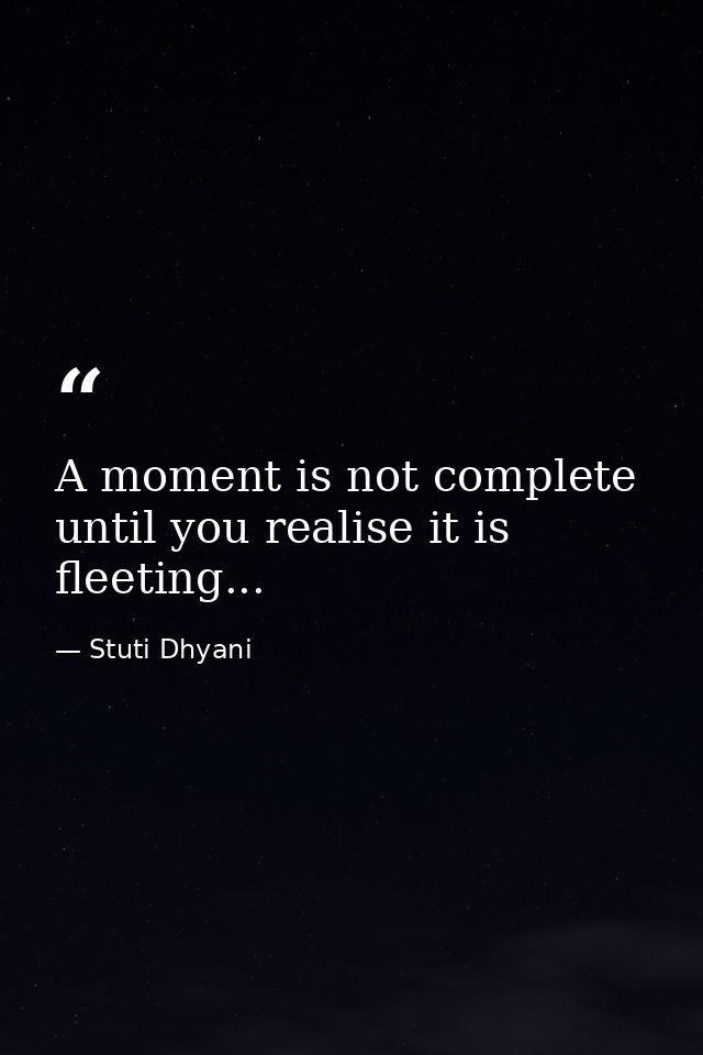 A moment is not complete until you realise it is fleeting... — Stuti Dhyani
