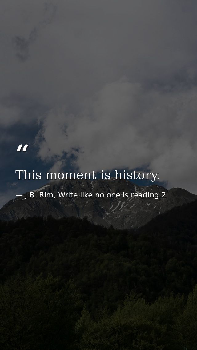 This moment is history. — J.R. Rim, Write like no one is reading 2