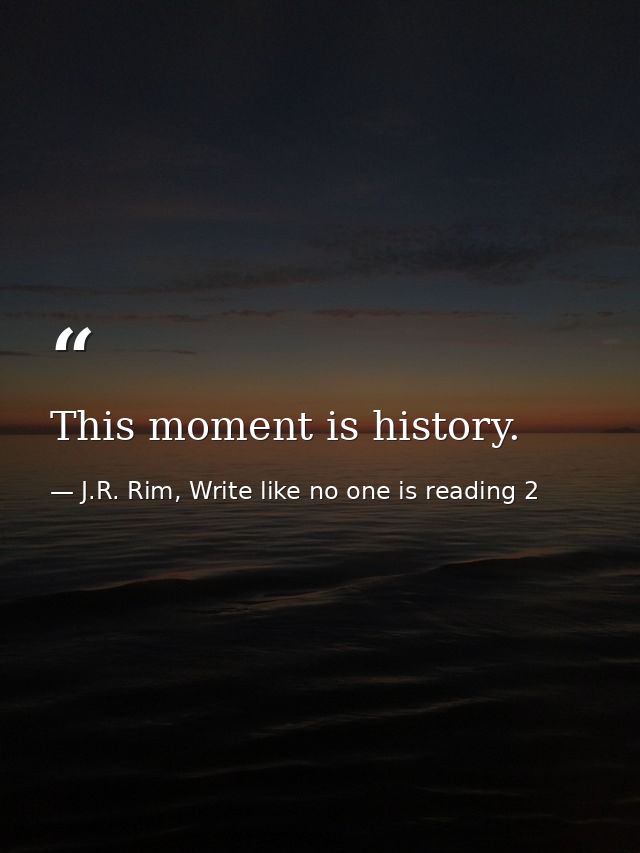 This moment is history. — J.R. Rim, Write like no one is reading 2