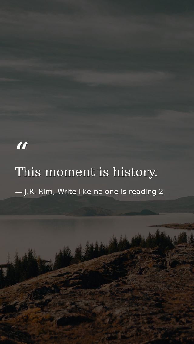 This moment is history. — J.R. Rim, Write like no one is reading 2