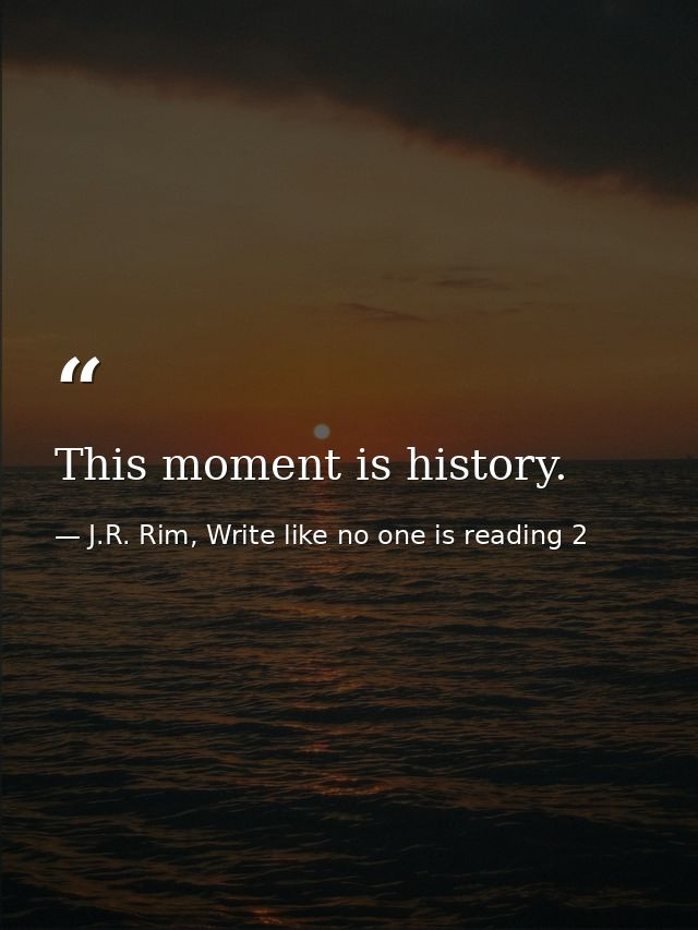 This moment is history. — J.R. Rim, Write like no one is reading 2