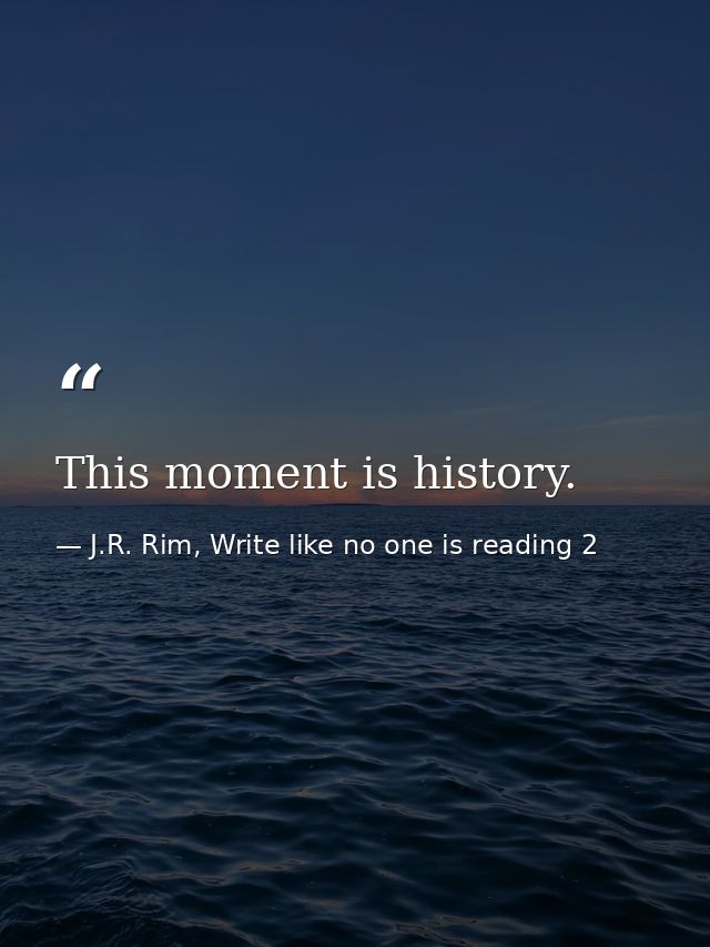 This moment is history. — J.R. Rim, Write like no one is reading 2