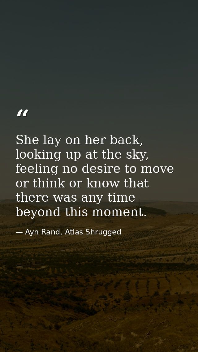 She lay on her back, looking up at the sky, feeling no desire to move or think or know that there was any time beyond th — Ayn Rand, Atlas Shrugged