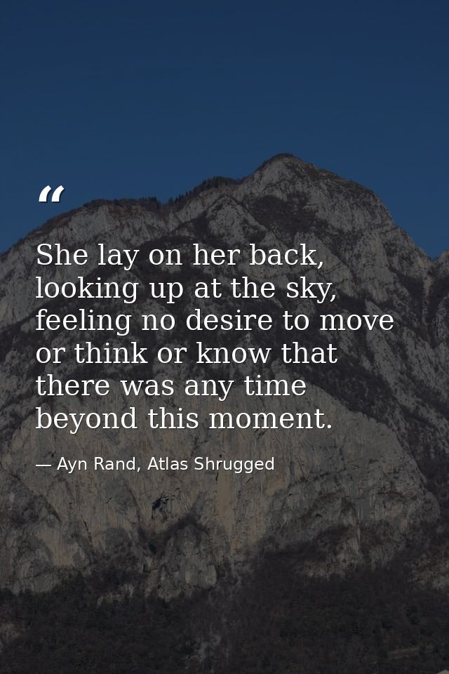 She lay on her back, looking up at the sky, feeling no desire to move or think or know that there was any time beyond th — Ayn Rand, Atlas Shrugged