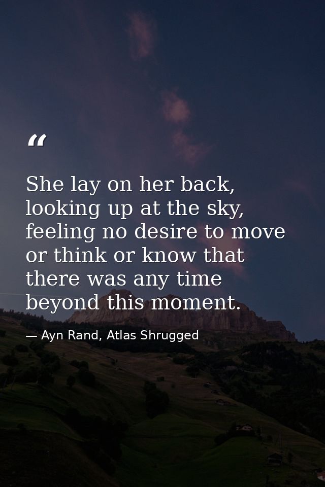She lay on her back, looking up at the sky, feeling no desire to move or think or know that there was any time beyond th — Ayn Rand, Atlas Shrugged