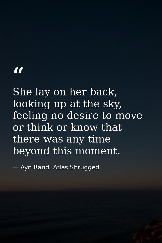She lay on her back, looking up at the sky, feeling no desire to move or think or know that there was any time beyond th — Ayn Rand, Atlas Shrugged