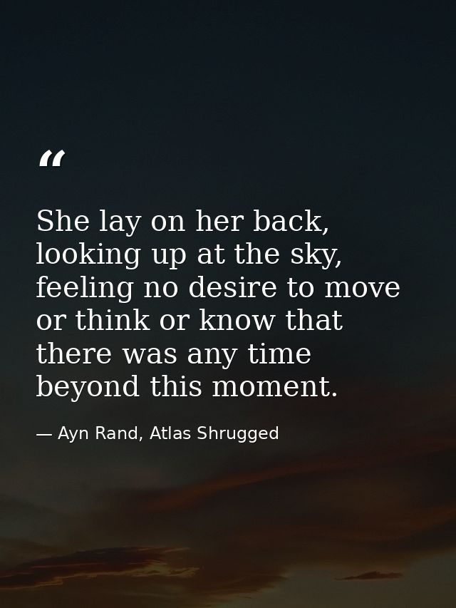 She lay on her back, looking up at the sky, feeling no desire to move or think or know that there was any time beyond th — Ayn Rand, Atlas Shrugged