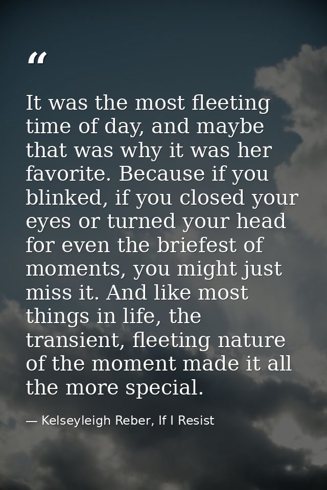 It was the most fleeting time of day, and maybe that was why it was her favorite. Because if you blinked, if you closed  — Kelseyleigh Reber, If I Resist