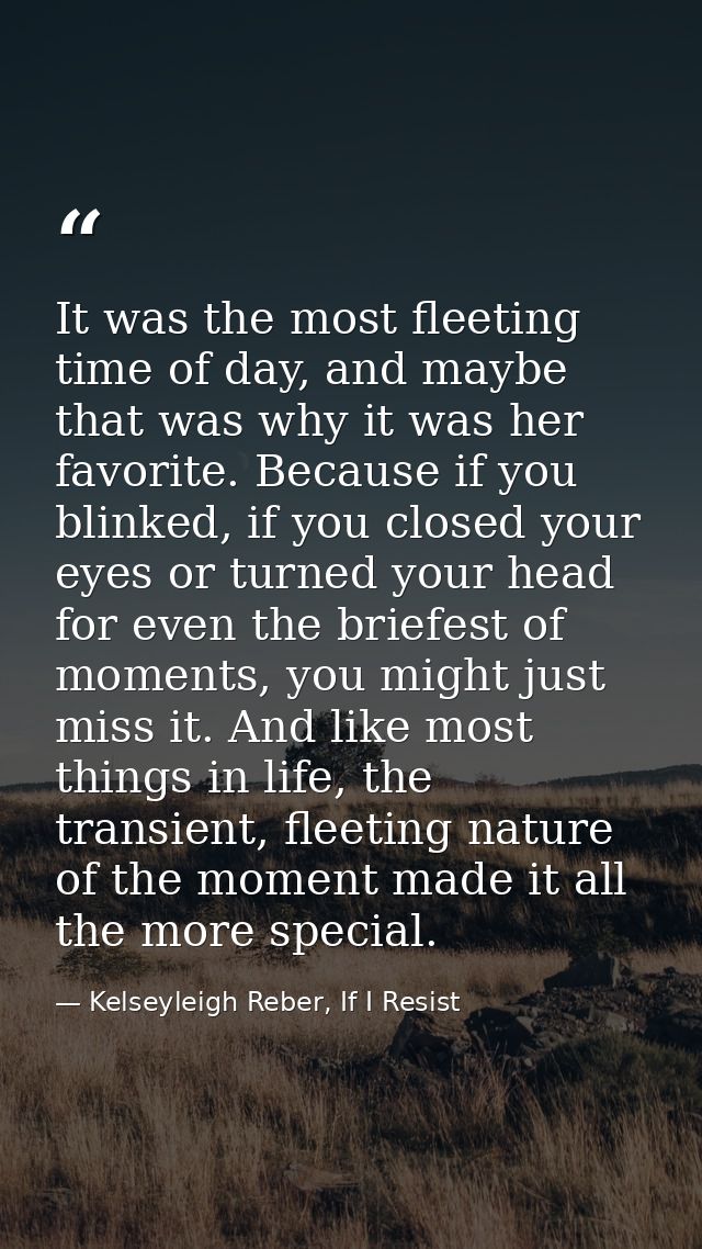 It was the most fleeting time of day, and maybe that was why it was her favorite. Because if you blinked, if you closed  — Kelseyleigh Reber, If I Resist