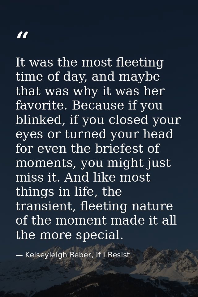 It was the most fleeting time of day, and maybe that was why it was her favorite. Because if you blinked, if you closed  — Kelseyleigh Reber, If I Resist