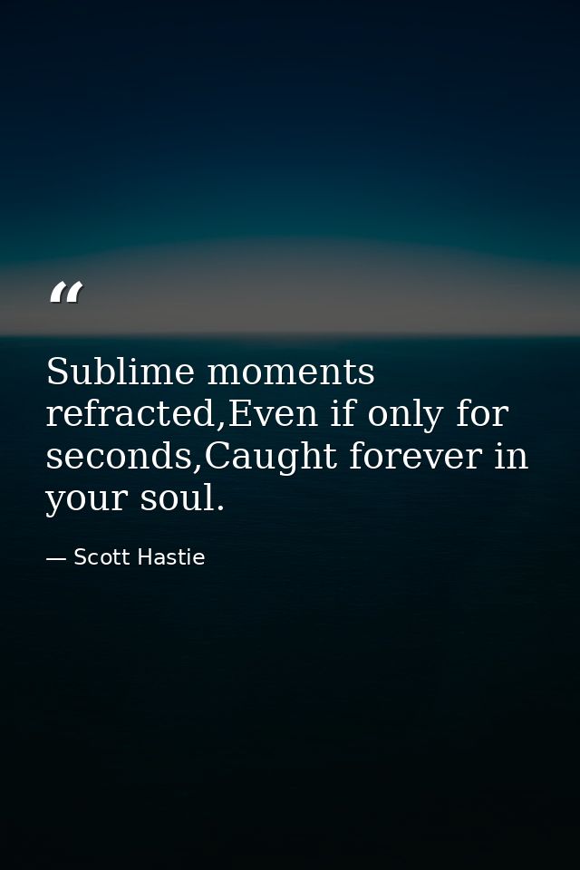 Sublime moments refracted,Even if only for seconds,Caught forever in your soul. — Scott Hastie
