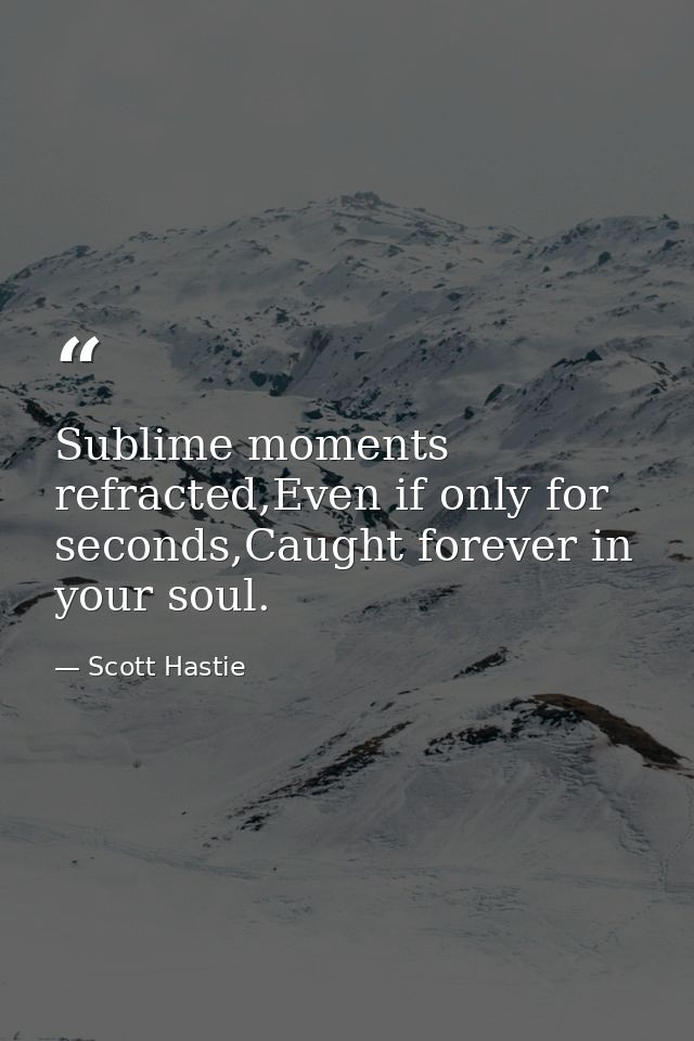 Sublime moments refracted,Even if only for seconds,Caught forever in your soul. — Scott Hastie