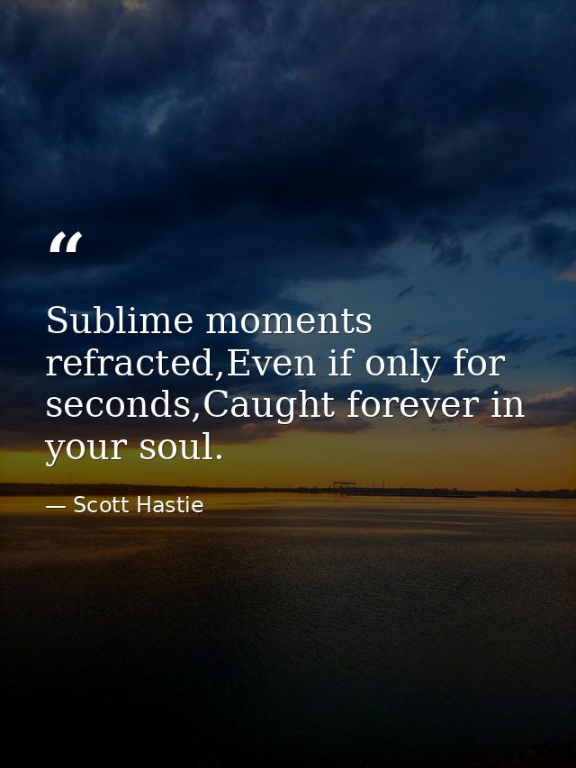 Sublime moments refracted,Even if only for seconds,Caught forever in your soul. — Scott Hastie