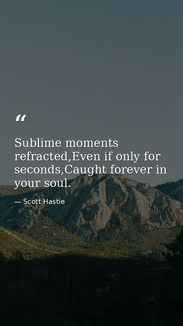 Sublime moments refracted,Even if only for seconds,Caught forever in your soul. — Scott Hastie