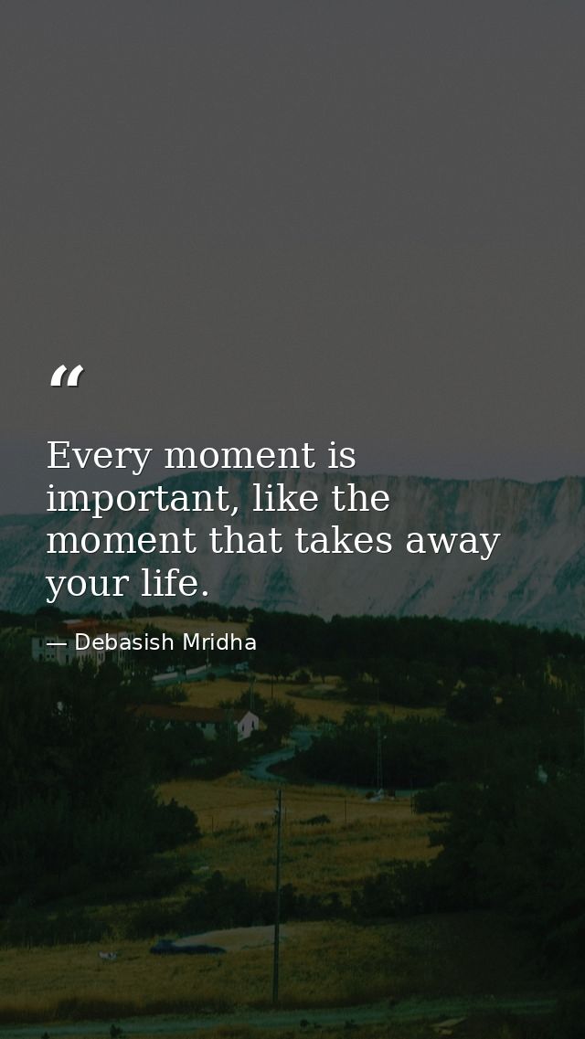 Every moment is important, like the moment that takes away your life. — Debasish Mridha