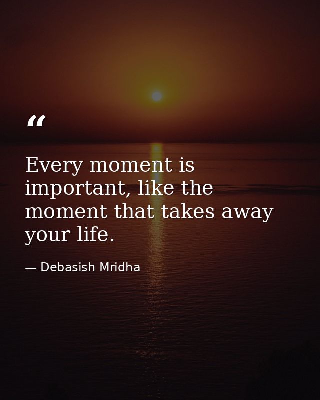 Every moment is important, like the moment that takes away your life. — Debasish Mridha