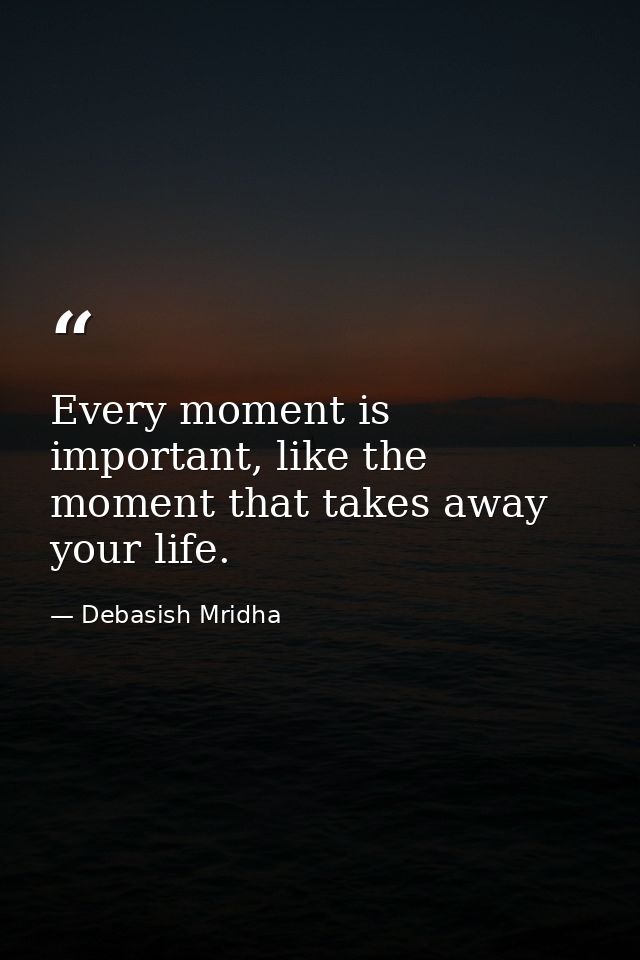 Every moment is important, like the moment that takes away your life. — Debasish Mridha