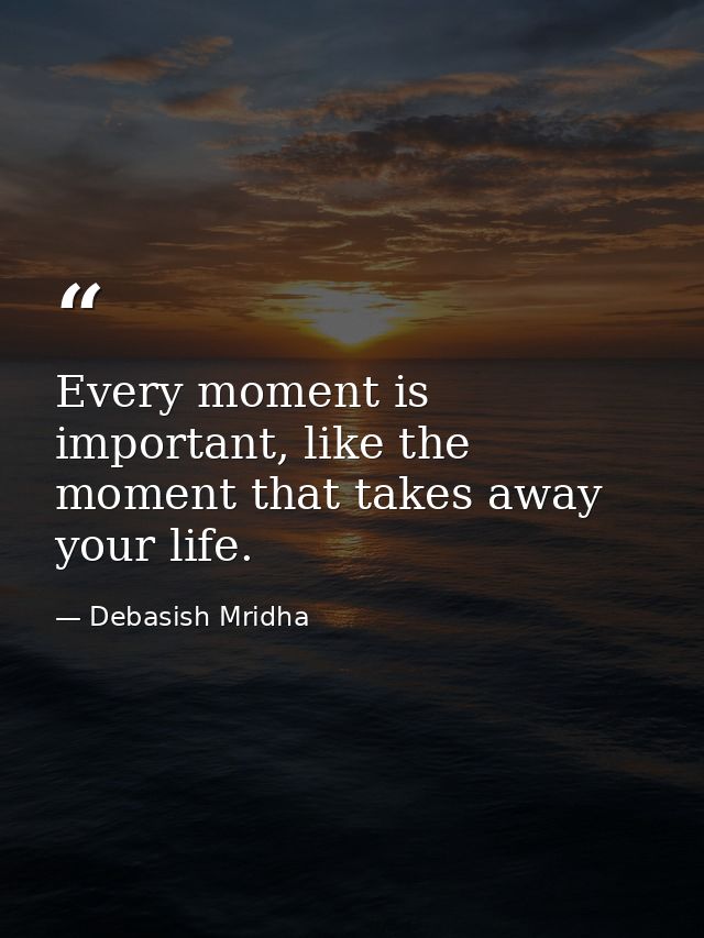 Every moment is important, like the moment that takes away your life. — Debasish Mridha