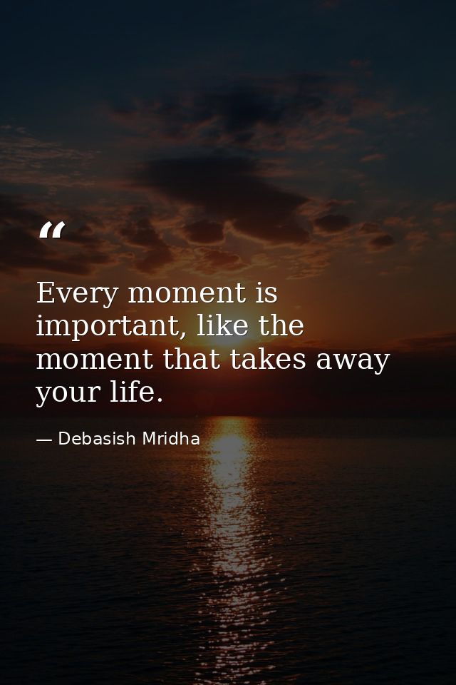 Every moment is important, like the moment that takes away your life. — Debasish Mridha
