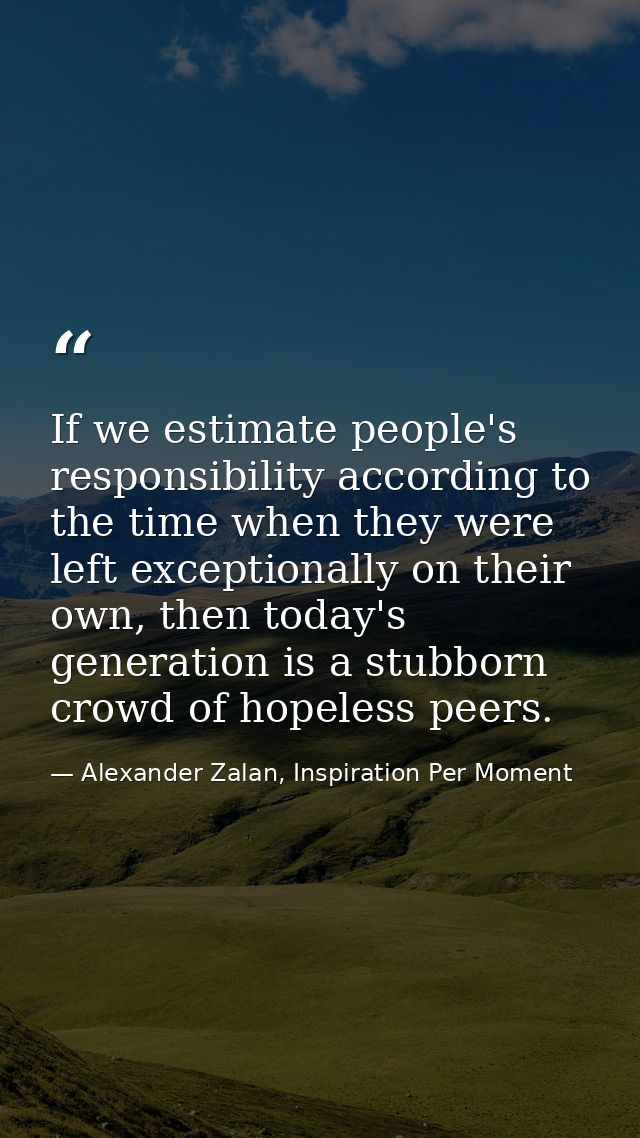 If we estimate people's responsibility according to the time when they were left exceptionally on their own, then today' — Alexander Zalan, Inspiration Per Moment