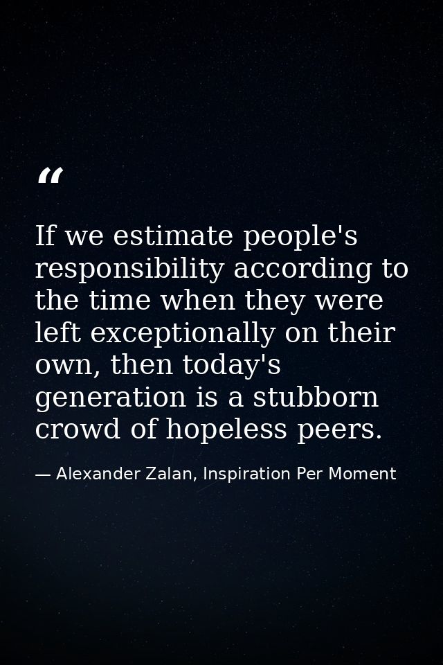 If we estimate people's responsibility according to the time when they were left exceptionally on their own, then today' — Alexander Zalan, Inspiration Per Moment