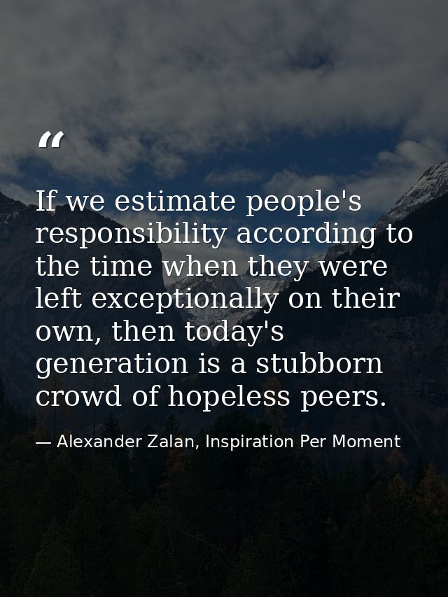 If we estimate people's responsibility according to the time when they were left exceptionally on their own, then today' — Alexander Zalan, Inspiration Per Moment