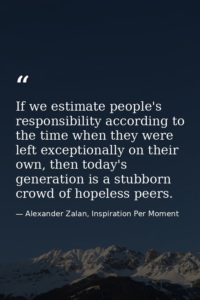 If we estimate people's responsibility according to the time when they were left exceptionally on their own, then today' — Alexander Zalan, Inspiration Per Moment