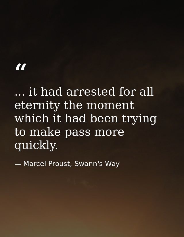 ... it had arrested for all eternity the moment which it had been trying to make pass more quickly. — Marcel Proust, Swann's Way
