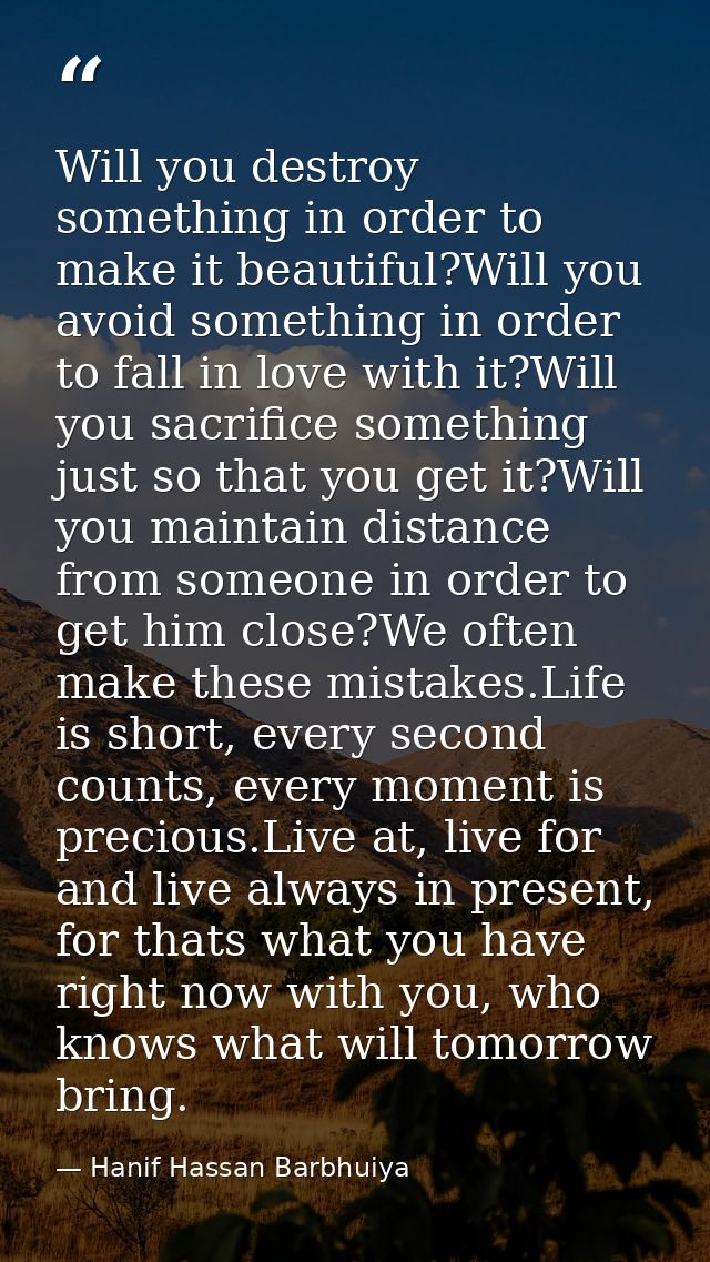 Will you destroy something in order to make it beautiful?Will you avoid something in order to fall in love with it?Will  — Hanif Hassan Barbhuiya