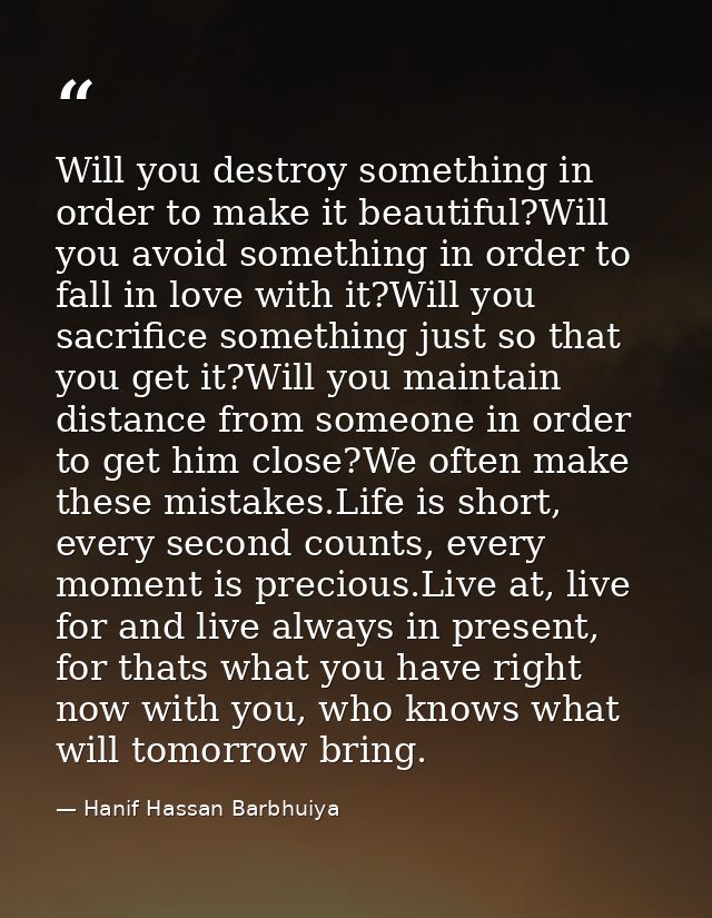 Will you destroy something in order to make it beautiful?Will you avoid something in order to fall in love with it?Will  — Hanif Hassan Barbhuiya
