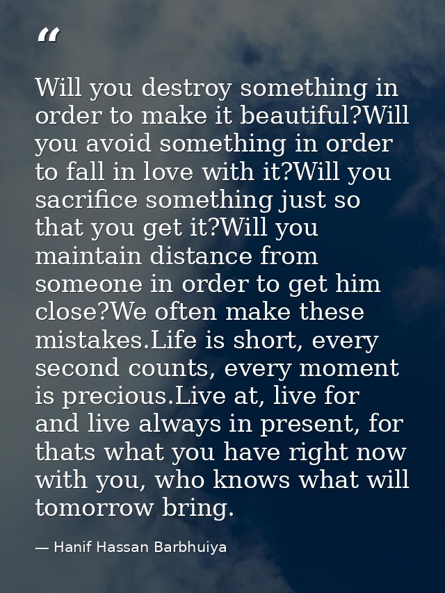Will you destroy something in order to make it beautiful?Will you avoid something in order to fall in love with it?Will  — Hanif Hassan Barbhuiya