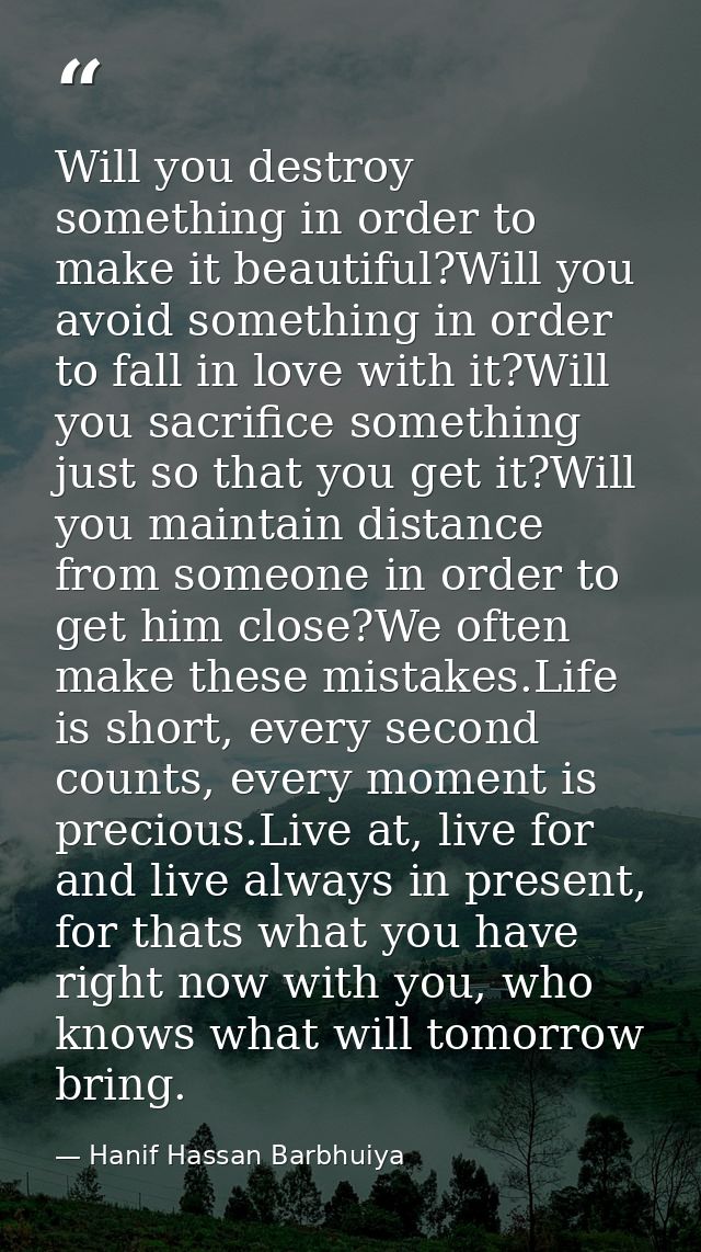 Will you destroy something in order to make it beautiful?Will you avoid something in order to fall in love with it?Will  — Hanif Hassan Barbhuiya