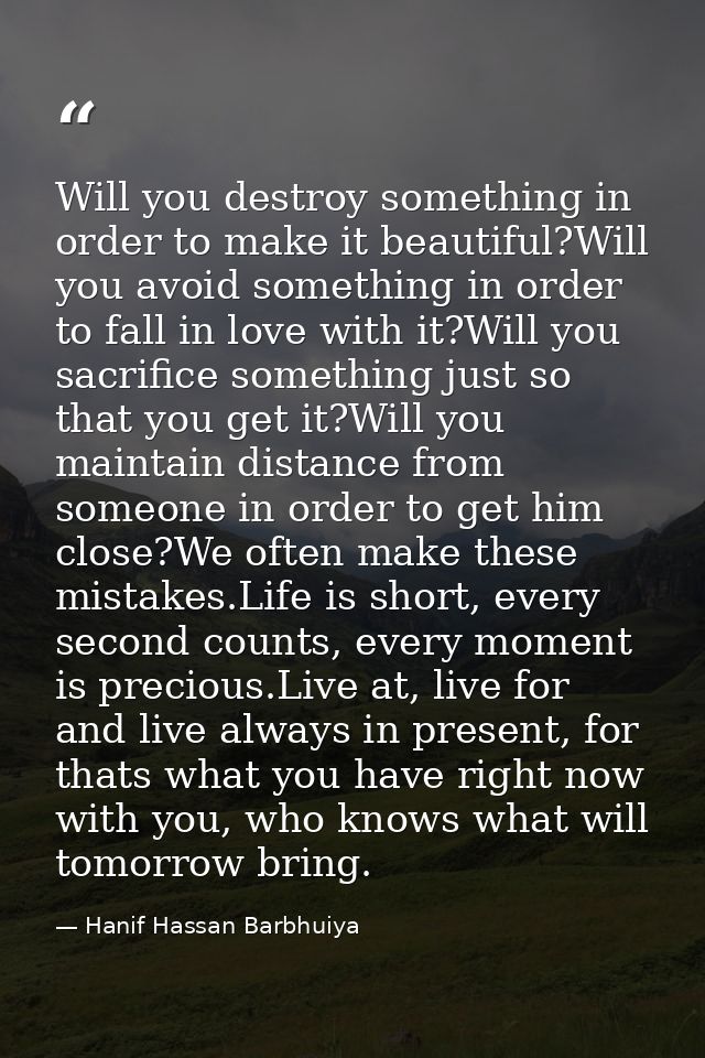 Will you destroy something in order to make it beautiful?Will you avoid something in order to fall in love with it?Will  — Hanif Hassan Barbhuiya