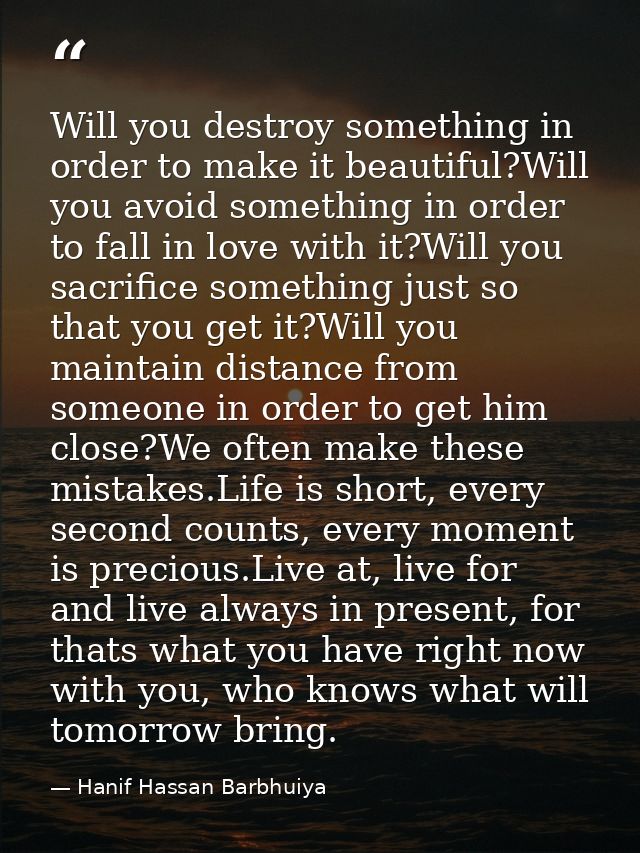 Will you destroy something in order to make it beautiful?Will you avoid something in order to fall in love with it?Will  — Hanif Hassan Barbhuiya