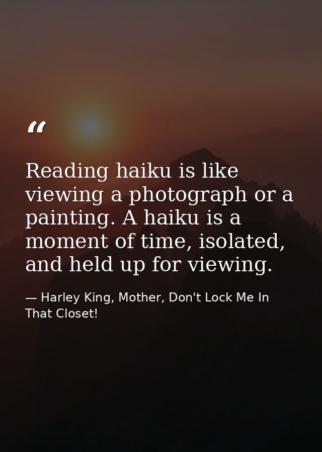 Reading haiku is like viewing a photograph or a painting. A haiku is a moment of time, isolated, and held up for viewing — Harley King, Mother, Don't Lock Me In That Closet!