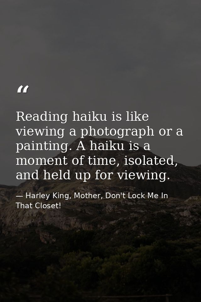 Reading haiku is like viewing a photograph or a painting. A haiku is a moment of time, isolated, and held up for viewing — Harley King, Mother, Don't Lock Me In That Closet!