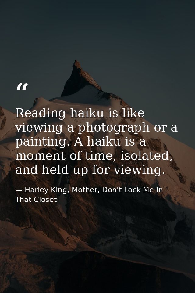 Reading haiku is like viewing a photograph or a painting. A haiku is a moment of time, isolated, and held up for viewing — Harley King, Mother, Don't Lock Me In That Closet!