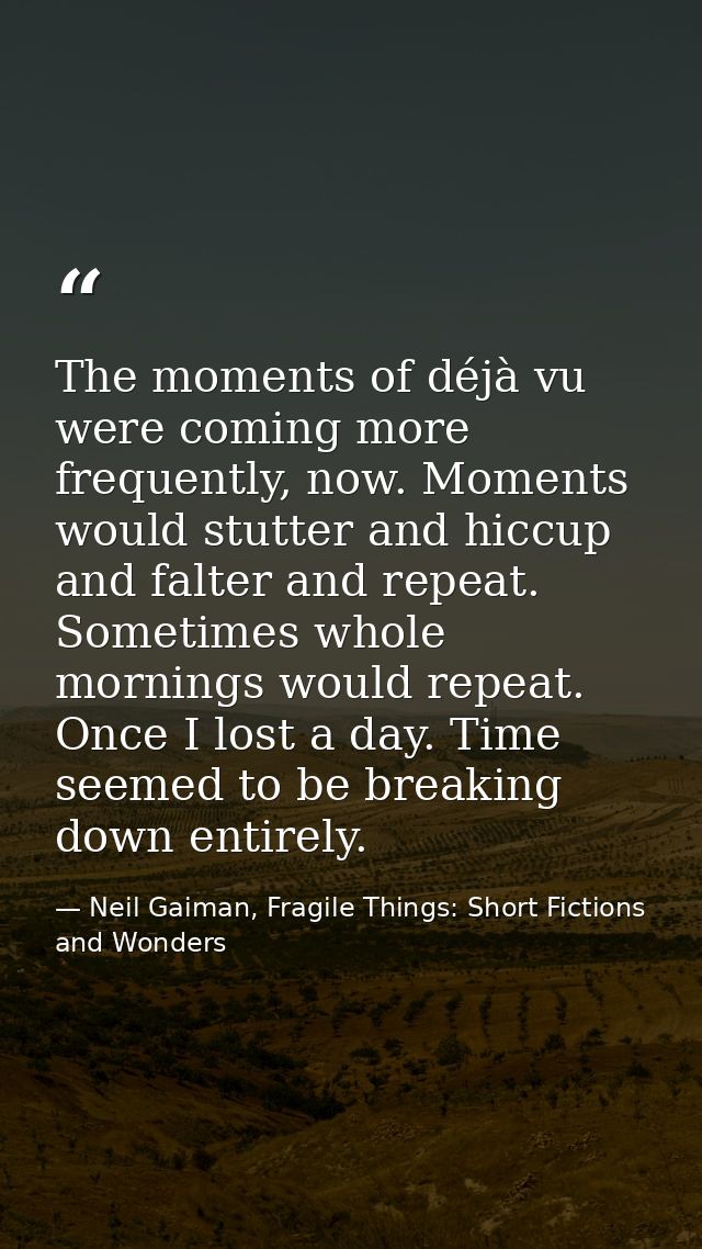 The moments of déjà vu were coming more frequently, now. Moments would stutter and hiccup and falter and repeat. Sometim — Neil Gaiman, Fragile Things: Short Fictions and Wonders