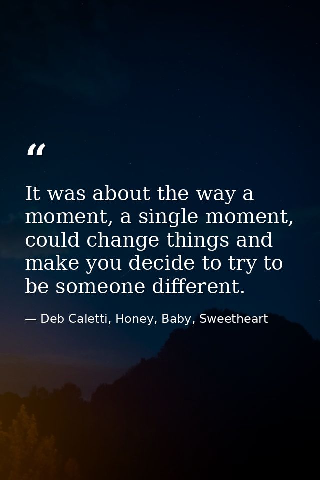 It was about the way a moment, a single moment, could change things and make you decide to try to be someone different. — Deb Caletti, Honey, Baby, Sweetheart