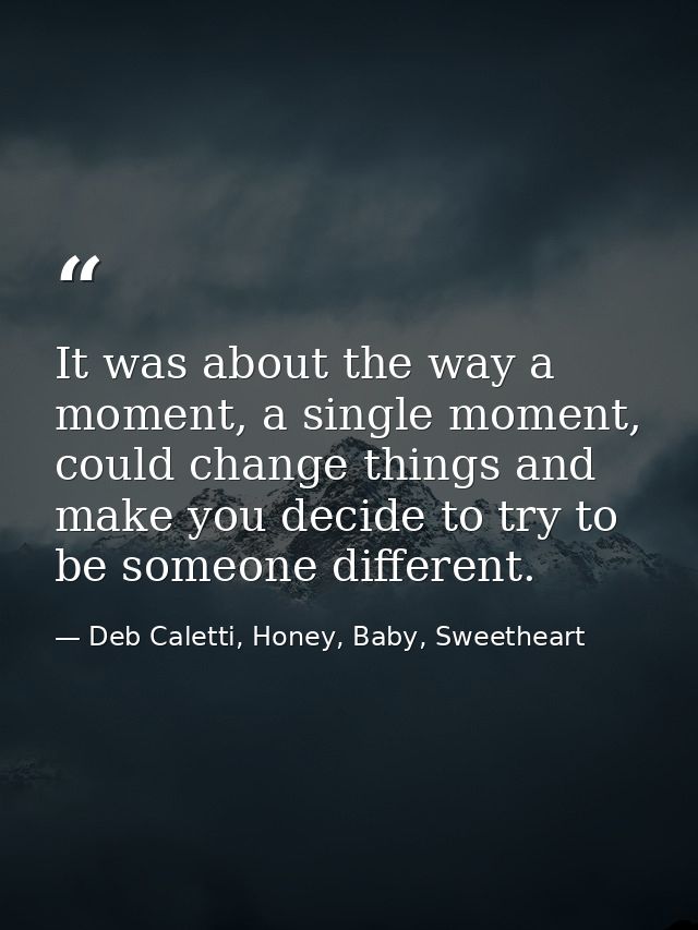 It was about the way a moment, a single moment, could change things and make you decide to try to be someone different. — Deb Caletti, Honey, Baby, Sweetheart