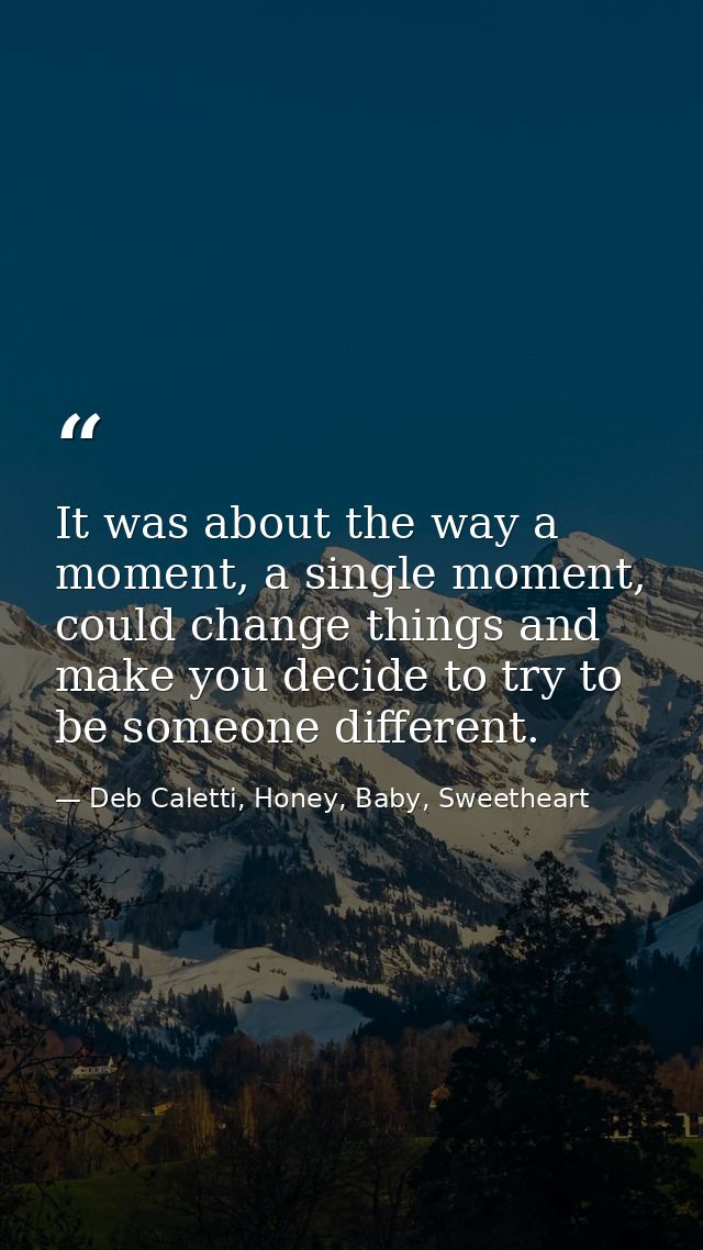 It was about the way a moment, a single moment, could change things and make you decide to try to be someone different. — Deb Caletti, Honey, Baby, Sweetheart