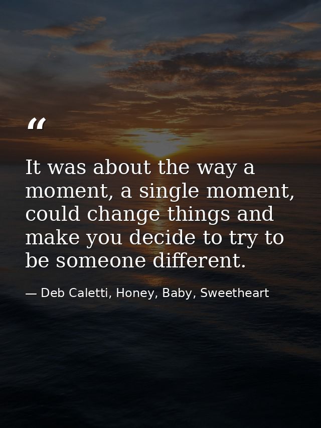 It was about the way a moment, a single moment, could change things and make you decide to try to be someone different. — Deb Caletti, Honey, Baby, Sweetheart
