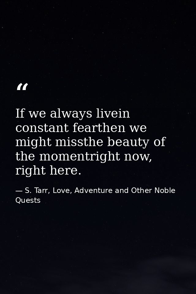 If we always livein constant fearthen we might missthe beauty of the momentright now, right here. — S. Tarr, Love, Adventure and Other Noble Quests