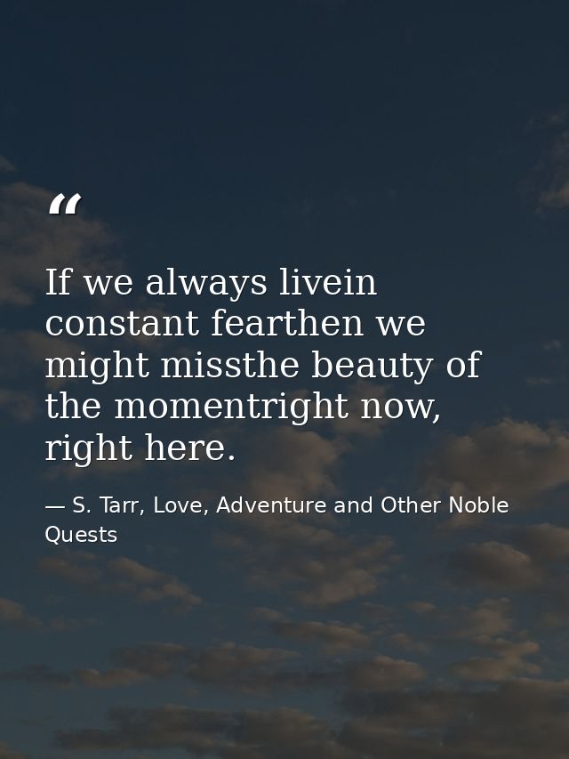 If we always livein constant fearthen we might missthe beauty of the momentright now, right here. — S. Tarr, Love, Adventure and Other Noble Quests
