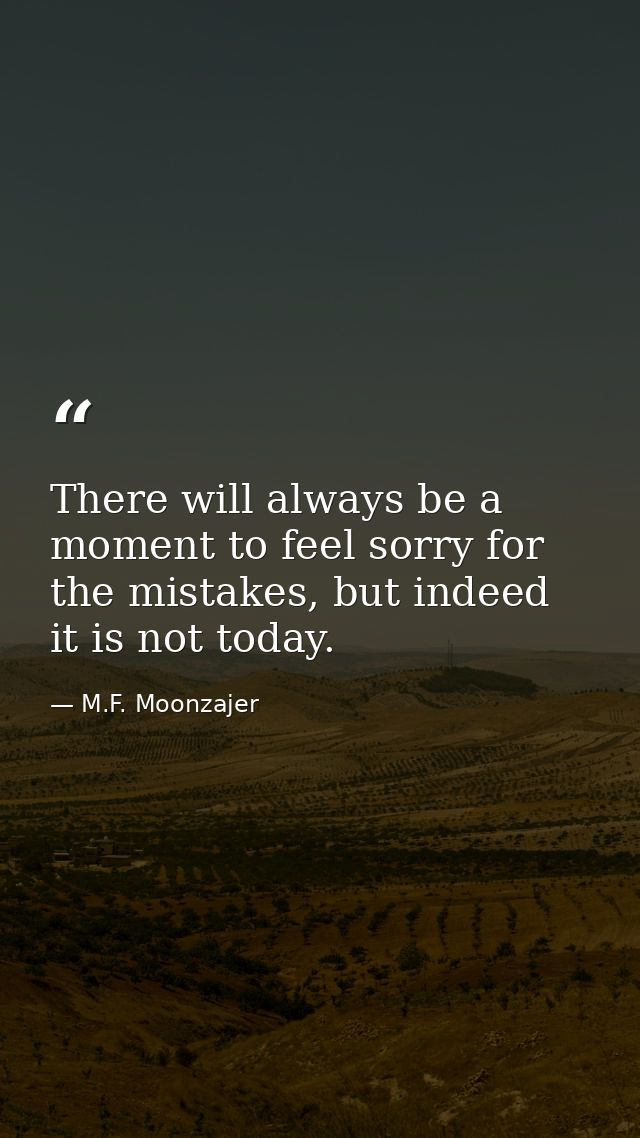 There will always be a moment to feel sorry for the mistakes, but indeed it is not today. — M.F. Moonzajer