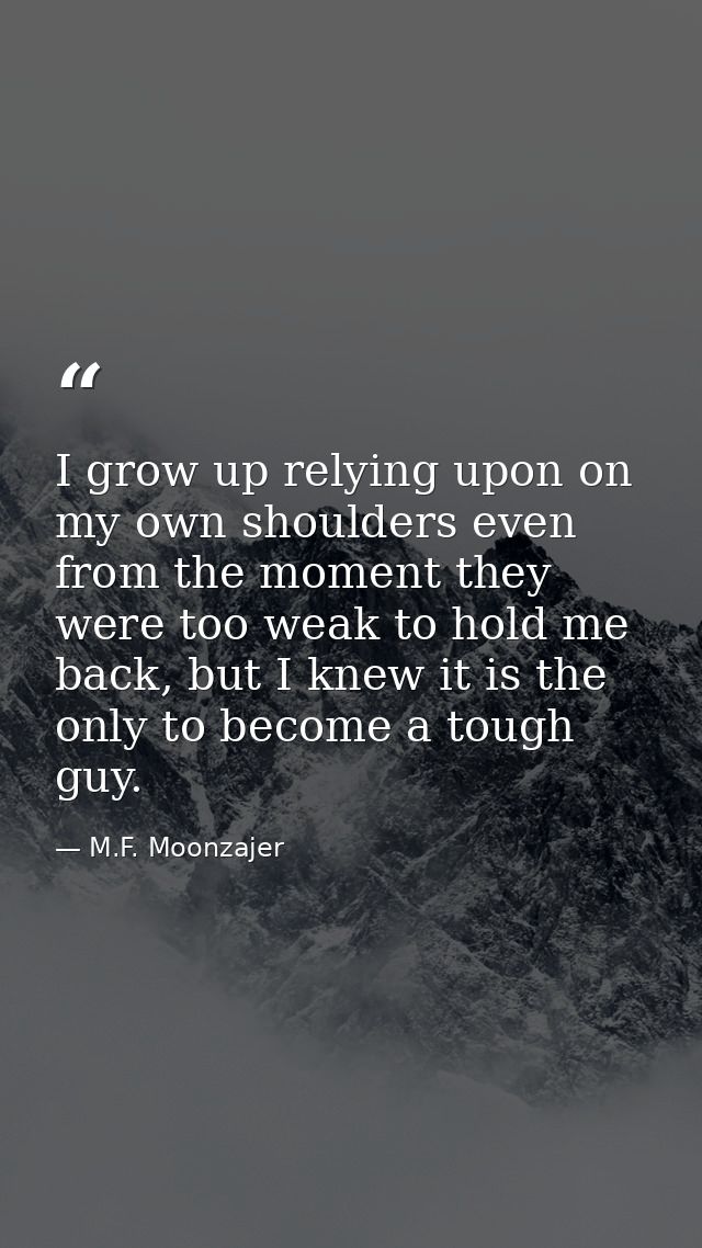 I grow up relying upon on my own shoulders even from the moment they were too weak to hold me back, but I knew it is the — M.F. Moonzajer