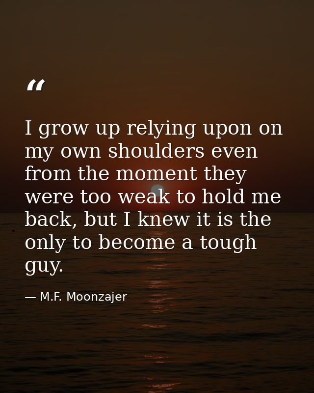 I grow up relying upon on my own shoulders even from the moment they were too weak to hold me back, but I knew it is the — M.F. Moonzajer