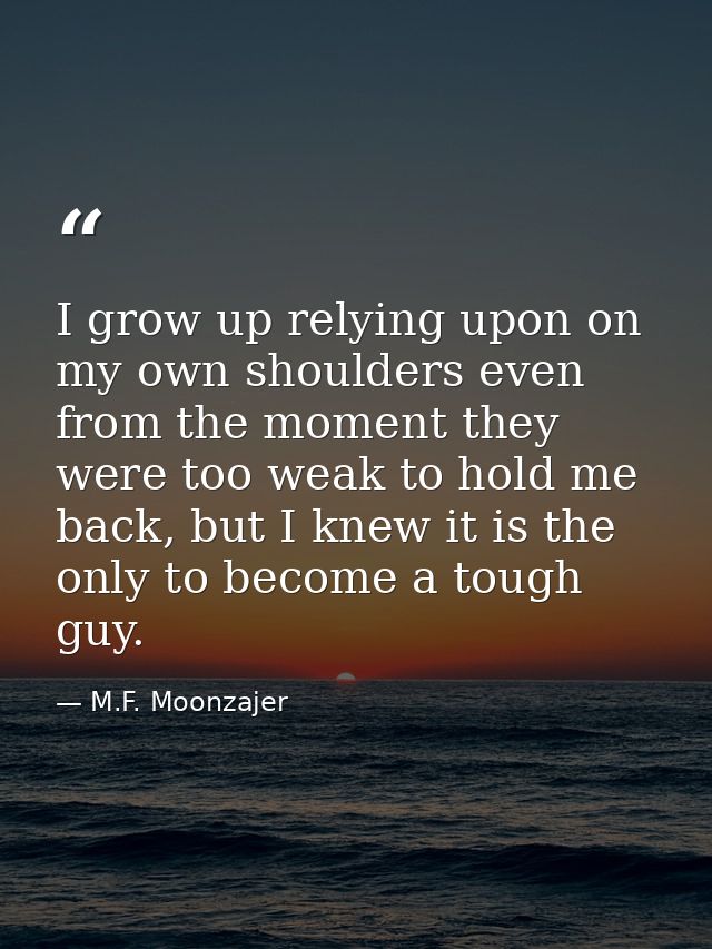 I grow up relying upon on my own shoulders even from the moment they were too weak to hold me back, but I knew it is the — M.F. Moonzajer