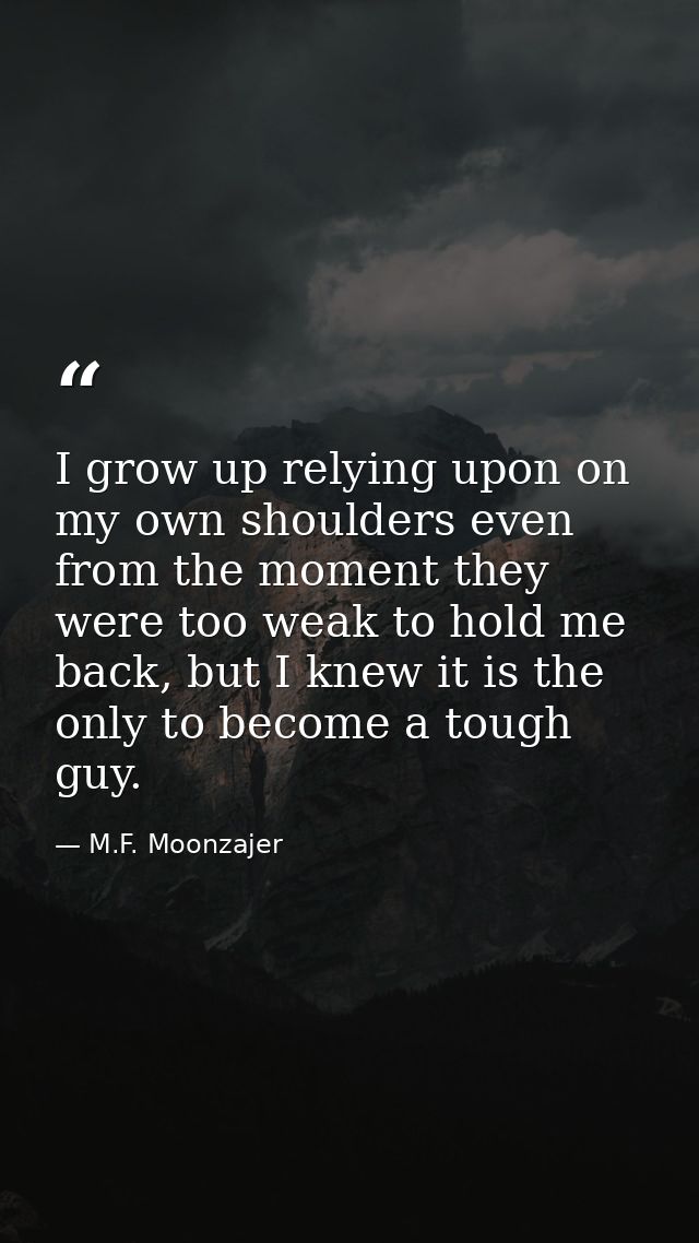 I grow up relying upon on my own shoulders even from the moment they were too weak to hold me back, but I knew it is the — M.F. Moonzajer